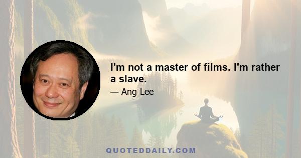 I'm not a master of films. I'm rather a slave.