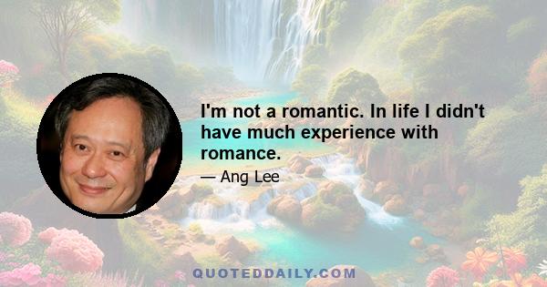 I'm not a romantic. In life I didn't have much experience with romance.