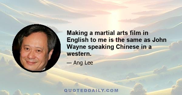 Making a martial arts film in English to me is the same as John Wayne speaking Chinese in a western.