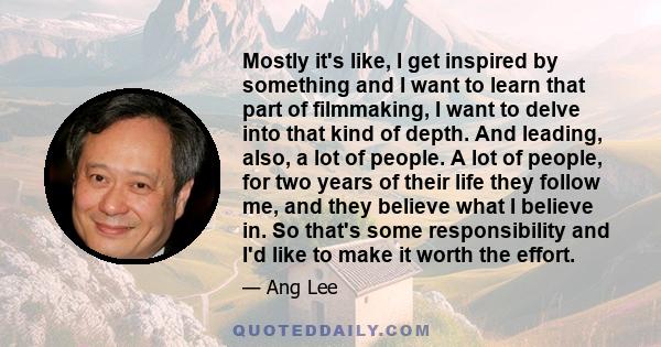 Mostly it's like, I get inspired by something and I want to learn that part of filmmaking, I want to delve into that kind of depth. And leading, also, a lot of people. A lot of people, for two years of their life they