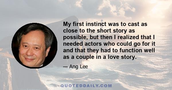 My first instinct was to cast as close to the short story as possible, but then I realized that I needed actors who could go for it and that they had to function well as a couple in a love story.