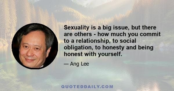 Sexuality is a big issue, but there are others - how much you commit to a relationship, to social obligation, to honesty and being honest with yourself.