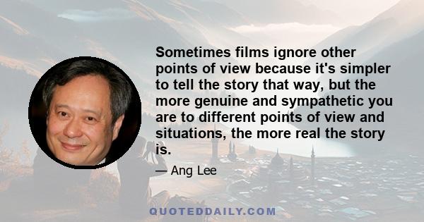 Sometimes films ignore other points of view because it's simpler to tell the story that way, but the more genuine and sympathetic you are to different points of view and situations, the more real the story is.