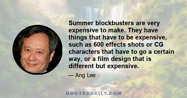 Summer blockbusters are very expensive to make. They have things that have to be expensive, such as 600 effects shots or CG characters that have to go a certain way, or a film design that is different but expensive.