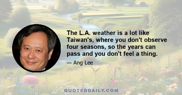 The L.A. weather is a lot like Taiwan's, where you don't observe four seasons, so the years can pass and you don't feel a thing.