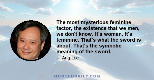 The most mysterious feminine factor, the existence that we men, we don't know. It's woman. It's feminine. That's what the sword is about. That's the symbolic meaning of the sword.