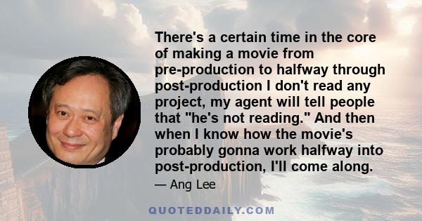 There's a certain time in the core of making a movie from pre-production to halfway through post-production I don't read any project, my agent will tell people that he's not reading. And then when I know how the movie's 