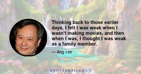 Thinking back to those earlier days, I felt I was weak when I wasn't making movies, and then when I was, I thought I was weak as a family member.