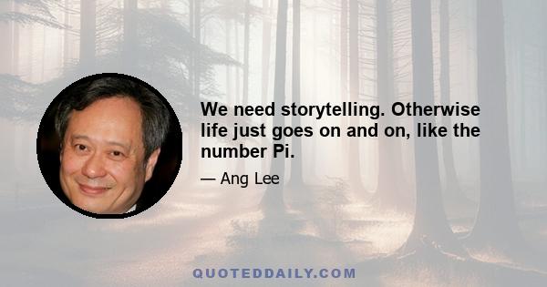 We need storytelling. Otherwise life just goes on and on, like the number Pi.