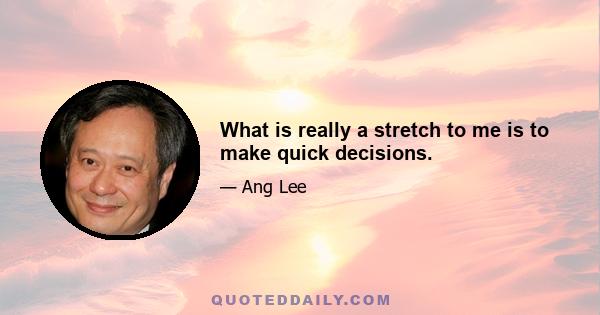 What is really a stretch to me is to make quick decisions.