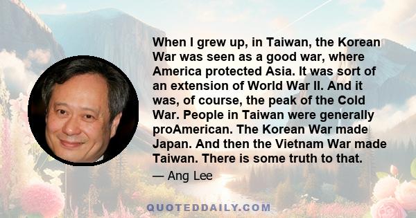 When I grew up, in Taiwan, the Korean War was seen as a good war, where America protected Asia. It was sort of an extension of World War II. And it was, of course, the peak of the Cold War. People in Taiwan were