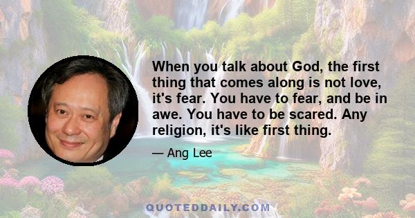 When you talk about God, the first thing that comes along is not love, it's fear. You have to fear, and be in awe. You have to be scared. Any religion, it's like first thing.