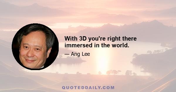 With 3D you're right there immersed in the world.