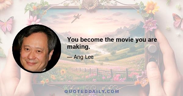 You become the movie you are making.