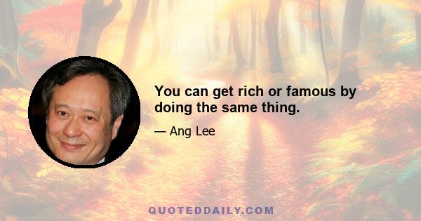 You can get rich or famous by doing the same thing.