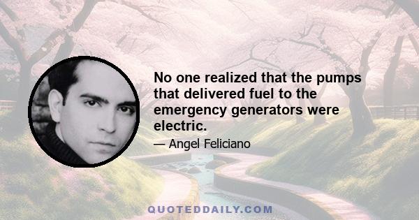 No one realized that the pumps that delivered fuel to the emergency generators were electric.