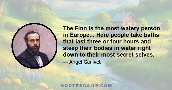 The Finn is the most watery person in Europe... Here people take baths that last three or four hours and steep their bodies in water right down to their most secret selves.