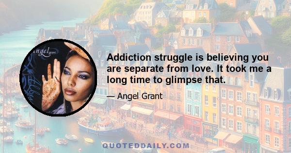 Addiction struggle is believing you are separate from love. It took me a long time to glimpse that.