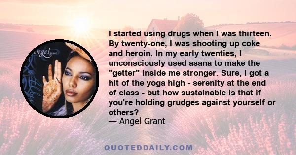 I started using drugs when I was thirteen. By twenty-one, I was shooting up coke and heroin. In my early twenties, I unconsciously used asana to make the getter inside me stronger. Sure, I got a hit of the yoga high -