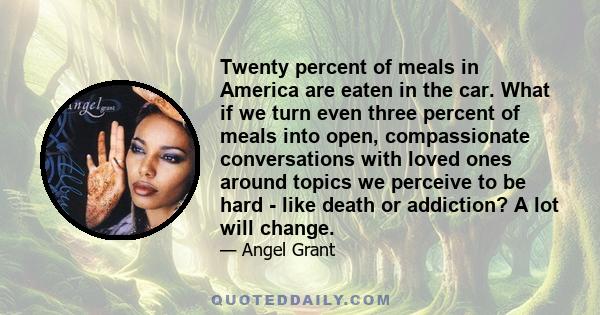 Twenty percent of meals in America are eaten in the car. What if we turn even three percent of meals into open, compassionate conversations with loved ones around topics we perceive to be hard - like death or addiction? 