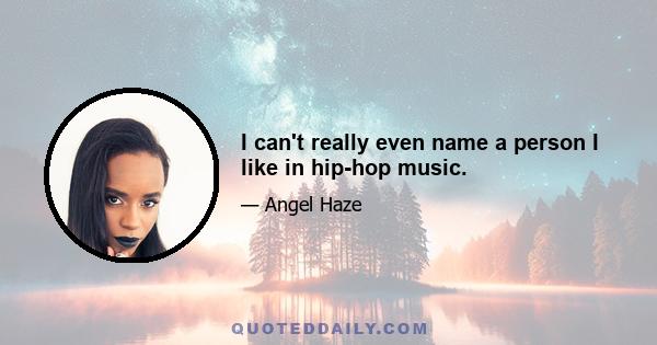 I can't really even name a person I like in hip-hop music.