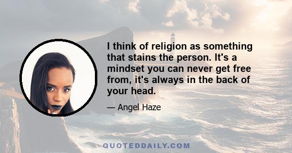 I think of religion as something that stains the person. It's a mindset you can never get free from, it's always in the back of your head.