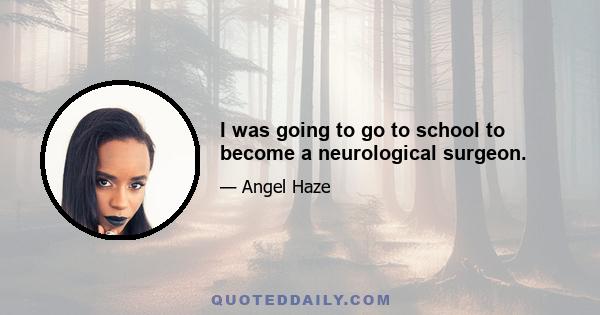 I was going to go to school to become a neurological surgeon.