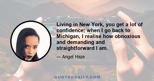 Living in New York, you get a lot of confidence; when I go back to Michigan, I realise how obnoxious and demanding and straightforward I am.