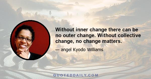 Without inner change there can be no outer change. Without collective change, no change matters.