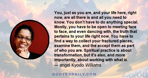 You, just as you are, and your life here, right now, are all there is and all you need to know. You don't have to do anything special. Mostly, you have to be open to meeting face to face, and even dancing with, the