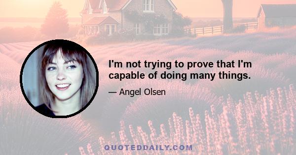 I'm not trying to prove that I'm capable of doing many things.