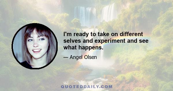 I'm ready to take on different selves and experiment and see what happens.