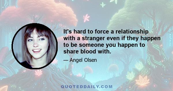 It's hard to force a relationship with a stranger even if they happen to be someone you happen to share blood with.