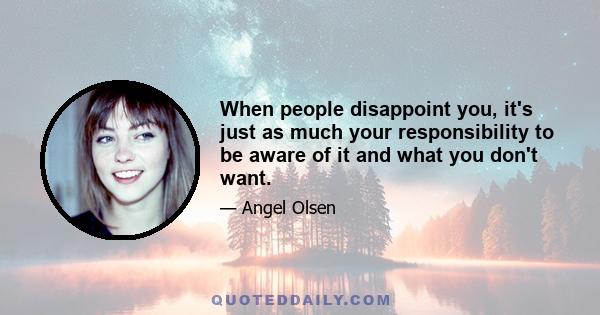 When people disappoint you, it's just as much your responsibility to be aware of it and what you don't want.