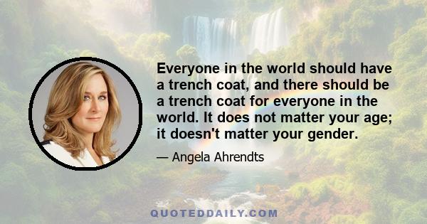 Everyone in the world should have a trench coat, and there should be a trench coat for everyone in the world. It does not matter your age; it doesn't matter your gender.