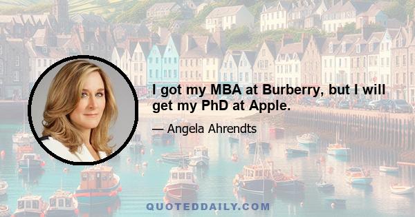 I got my MBA at Burberry, but I will get my PhD at Apple.