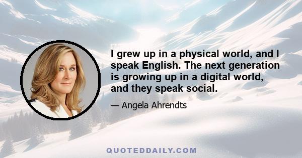 I grew up in a physical world, and I speak English. The next generation is growing up in a digital world, and they speak social.