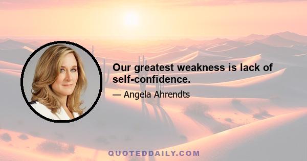 Our greatest weakness is lack of self-confidence.