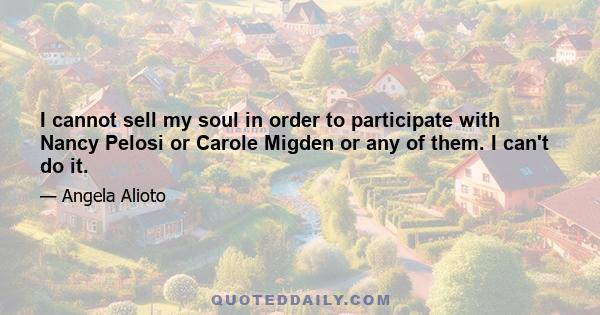 I cannot sell my soul in order to participate with Nancy Pelosi or Carole Migden or any of them. I can't do it.