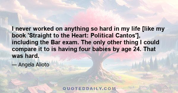 I never worked on anything so hard in my life [like my book 'Straight to the Heart: Political Cantos'], including the Bar exam. The only other thing I could compare it to is having four babies by age 24. That was hard.