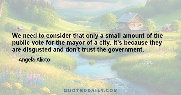 We need to consider that only a small amount of the public vote for the mayor of a city. It's because they are disgusted and don't trust the government.