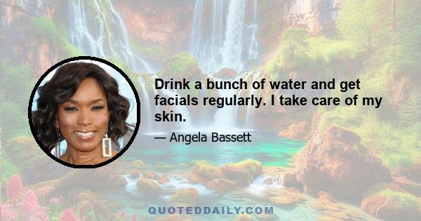 Drink a bunch of water and get facials regularly. I take care of my skin.