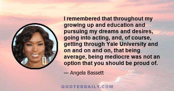 I remembered that throughout my growing up and education and pursuing my dreams and desires, going into acting, and, of course, getting through Yale University and on and on and on, that being average, being mediocre