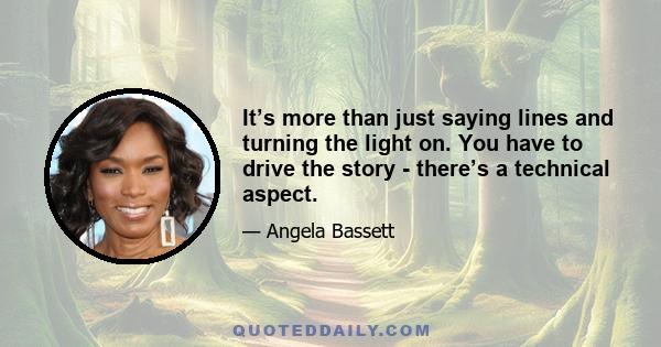 It’s more than just saying lines and turning the light on. You have to drive the story - there’s a technical aspect.