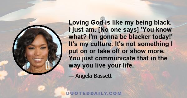 Loving God is like my being black. I just am. [No one says] 'You know what? I'm gonna be blacker today!' It's my culture. It's not something I put on or take off or show more. You just communicate that in the way you