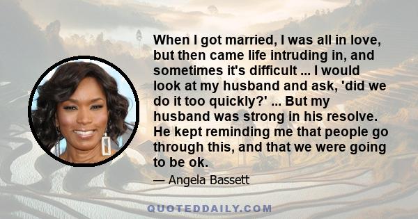 When I got married, I was all in love, but then came life intruding in, and sometimes it's difficult ... I would look at my husband and ask, 'did we do it too quickly?' ... But my husband was strong in his resolve. He