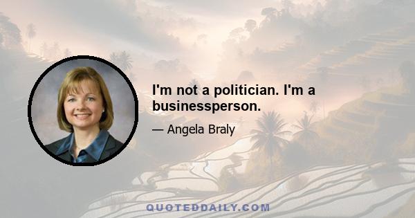 I'm not a politician. I'm a businessperson.