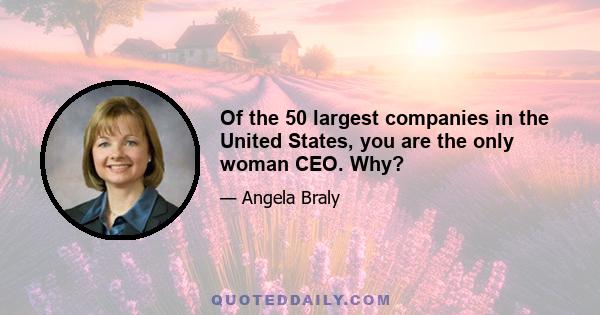 Of the 50 largest companies in the United States, you are the only woman CEO. Why?