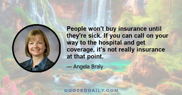 People won't buy insurance until they're sick. If you can call on your way to the hospital and get coverage, it's not really insurance at that point.