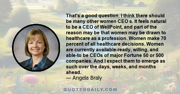 That's a good question. I think there should be many other women CEO s. It feels natural to be a CEO of WellPoint, and part of the reason may be that women may be drawn to healthcare as a profession. Women make 70